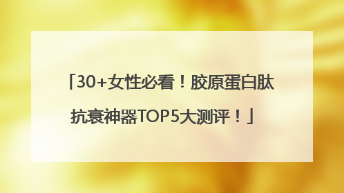 30+女性必看！胶原蛋白肽抗衰神器TOP5大测评！