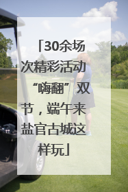 30余场次精彩活动“嗨翻”双节，端午来盐官古城这样玩