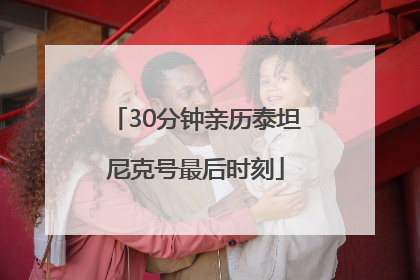 30分钟亲历泰坦尼克号最后时刻