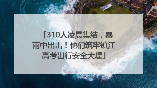 310人凌晨集结，暴雨中出击！他们筑牢镇江高考出行安全大堤