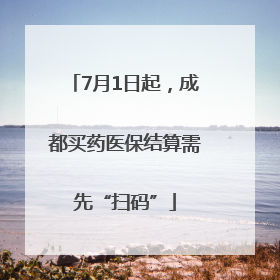 7月1日起，成都买药医保结算需先“扫码”