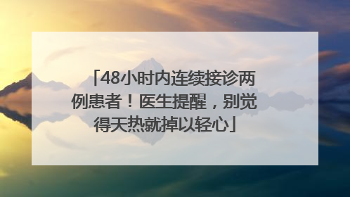 48小时内连续接诊两例患者！医生提醒，别觉得天热就掉以轻心