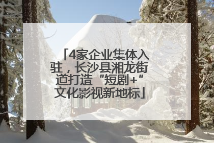 4家企业集体入驻，长沙县湘龙街道打造“短剧+”文化影视新地标