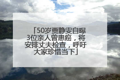 50岁贾静雯自曝3位亲人曾患癌，将安排丈夫检查，呼吁大家珍惜当下