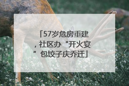 57岁危房重建，社区办“开火宴”包饺子庆乔迁