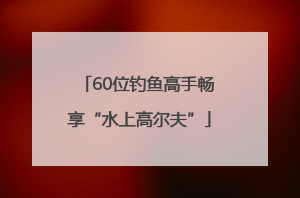 60位钓鱼高手畅享“水上高尔夫”