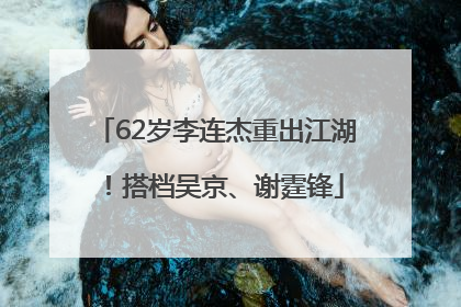 62岁李连杰重出江湖！搭档吴京、谢霆锋