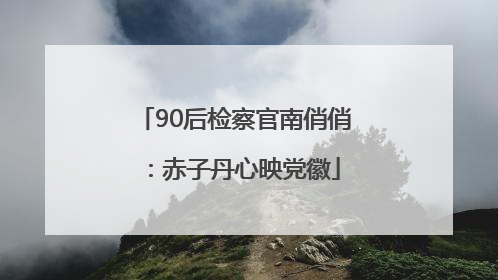 90后检察官南俏俏：赤子丹心映党徽