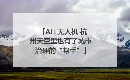 AI+无人机 杭州天空里也有了城市治理的“帮手”