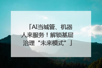AI当城管、机器人来服务！解锁基层治理“未来模式”