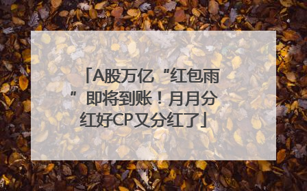 A股万亿“红包雨”即将到账！月月分红好CP又分红了