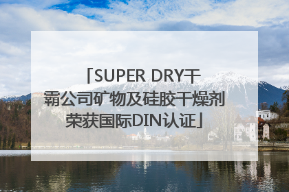 SUPER DRY干霸公司矿物及硅胶干燥剂荣获国际DIN认证