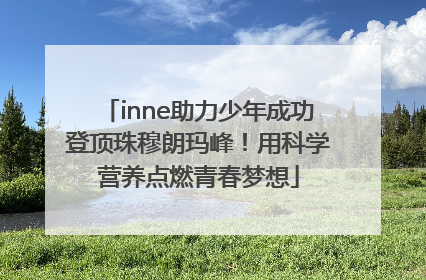 inne助力少年成功登顶珠穆朗玛峰！用科学营养点燃青春梦想